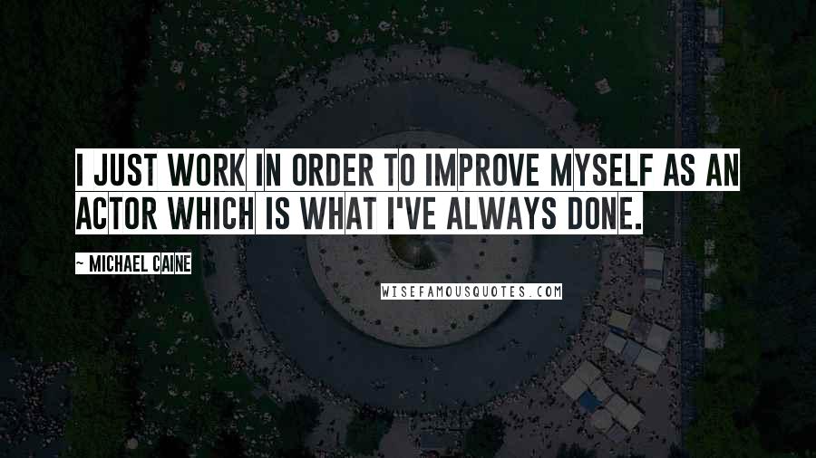 Michael Caine Quotes: I just work in order to improve myself as an actor which is what I've always done.