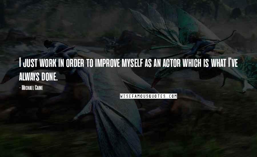 Michael Caine Quotes: I just work in order to improve myself as an actor which is what I've always done.