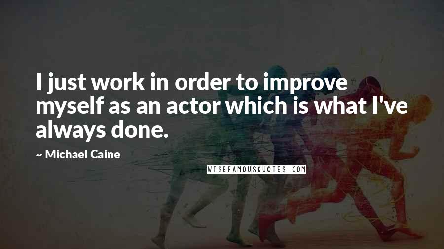 Michael Caine Quotes: I just work in order to improve myself as an actor which is what I've always done.