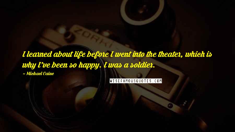 Michael Caine Quotes: I learned about life before I went into the theater, which is why I've been so happy. I was a soldier.