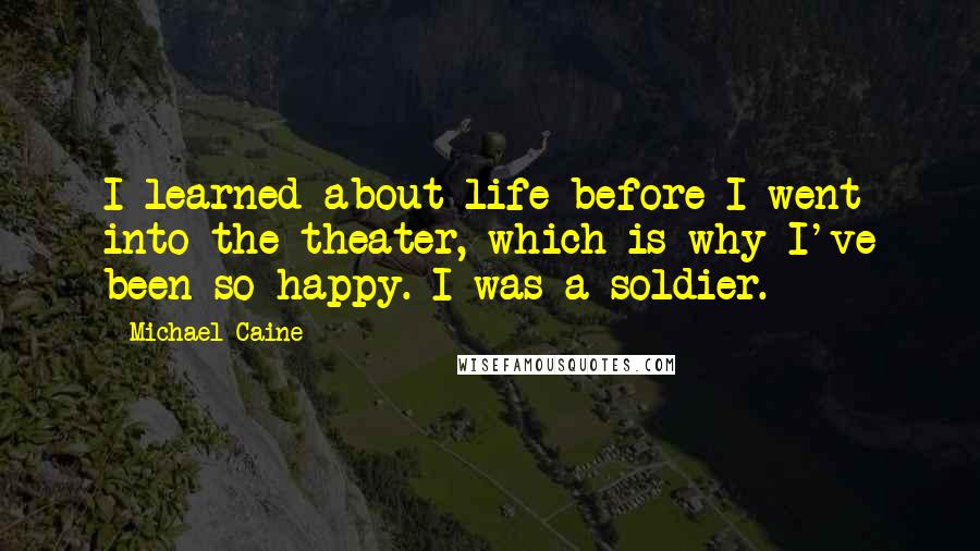 Michael Caine Quotes: I learned about life before I went into the theater, which is why I've been so happy. I was a soldier.