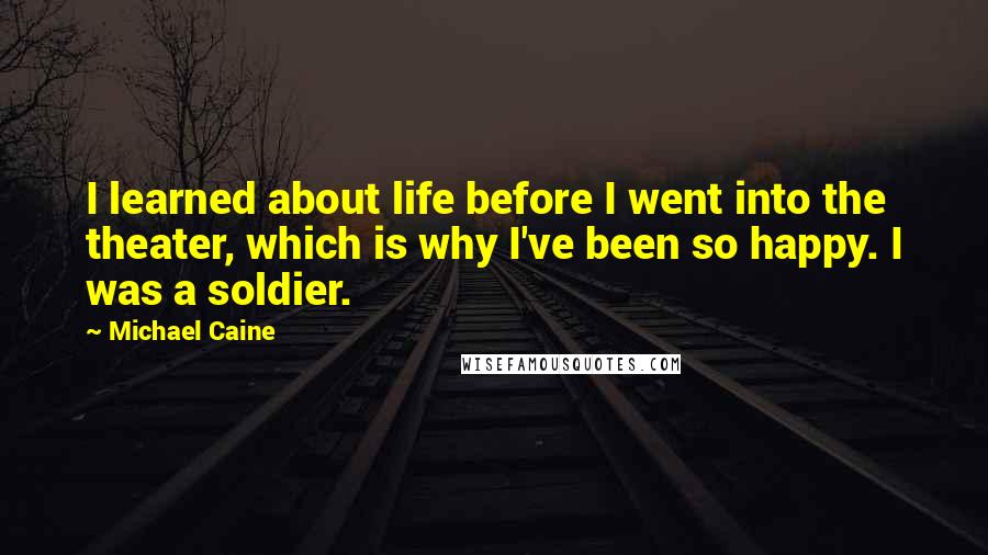 Michael Caine Quotes: I learned about life before I went into the theater, which is why I've been so happy. I was a soldier.