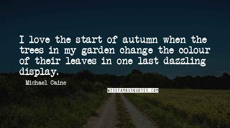 Michael Caine Quotes: I love the start of autumn when the trees in my garden change the colour of their leaves in one last dazzling display.