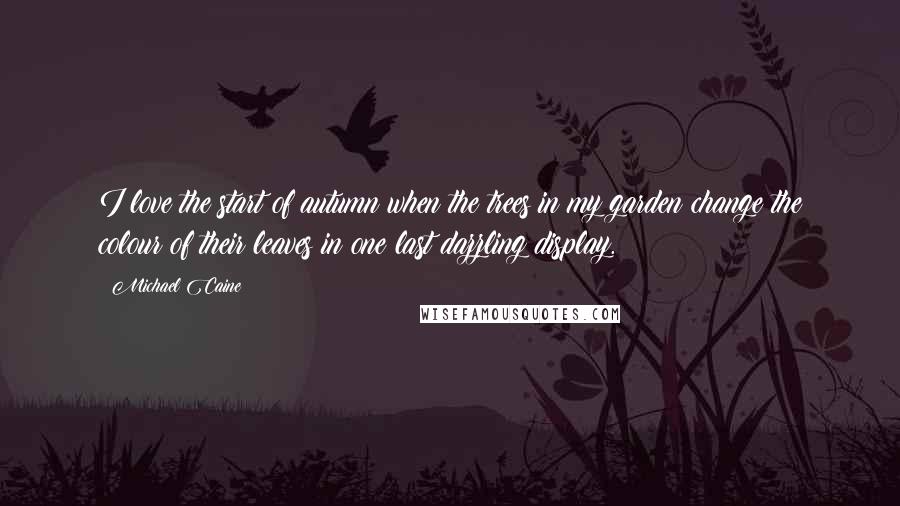 Michael Caine Quotes: I love the start of autumn when the trees in my garden change the colour of their leaves in one last dazzling display.