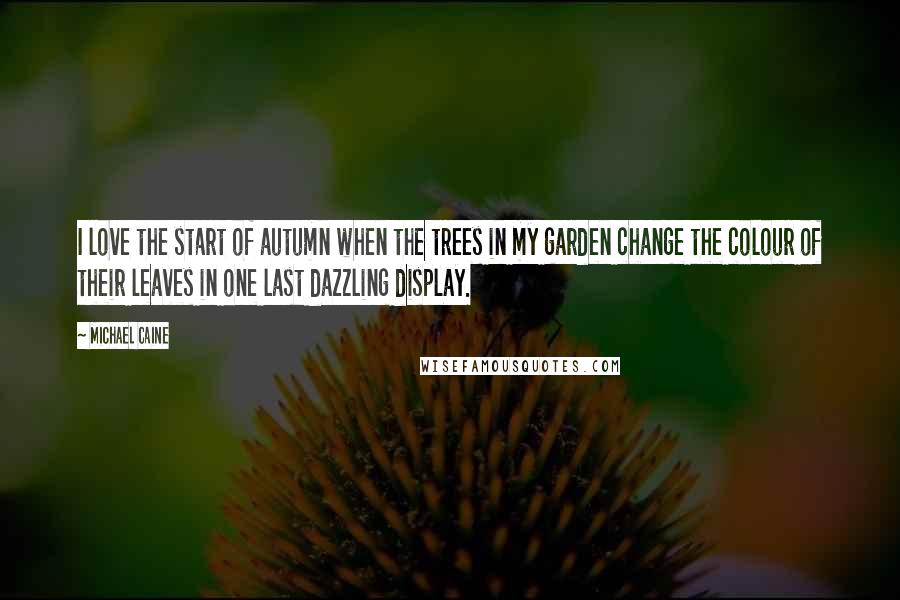 Michael Caine Quotes: I love the start of autumn when the trees in my garden change the colour of their leaves in one last dazzling display.