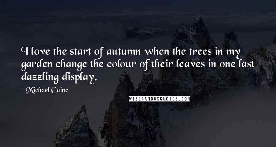 Michael Caine Quotes: I love the start of autumn when the trees in my garden change the colour of their leaves in one last dazzling display.