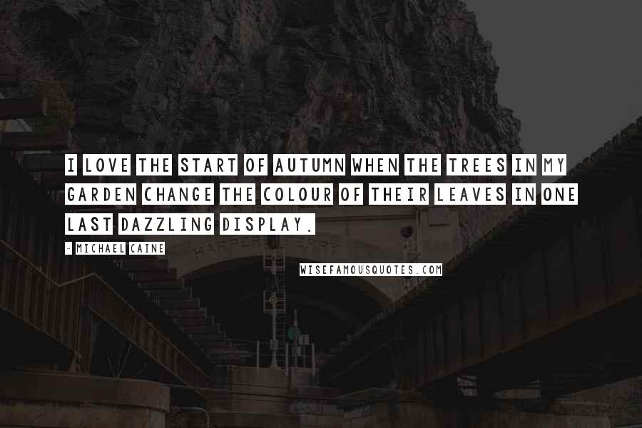 Michael Caine Quotes: I love the start of autumn when the trees in my garden change the colour of their leaves in one last dazzling display.