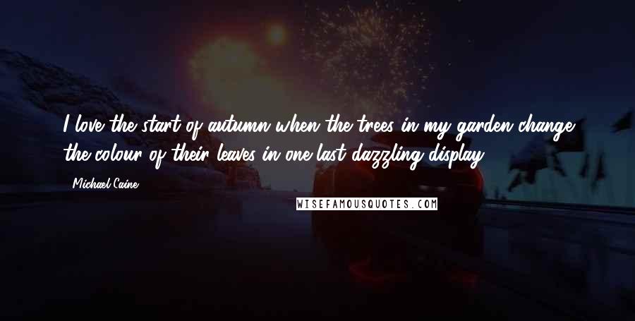 Michael Caine Quotes: I love the start of autumn when the trees in my garden change the colour of their leaves in one last dazzling display.