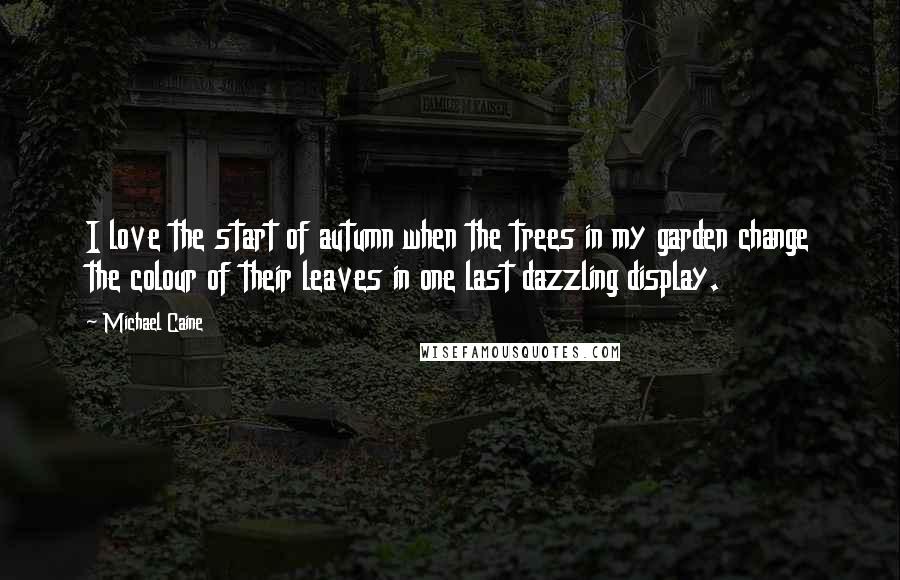 Michael Caine Quotes: I love the start of autumn when the trees in my garden change the colour of their leaves in one last dazzling display.