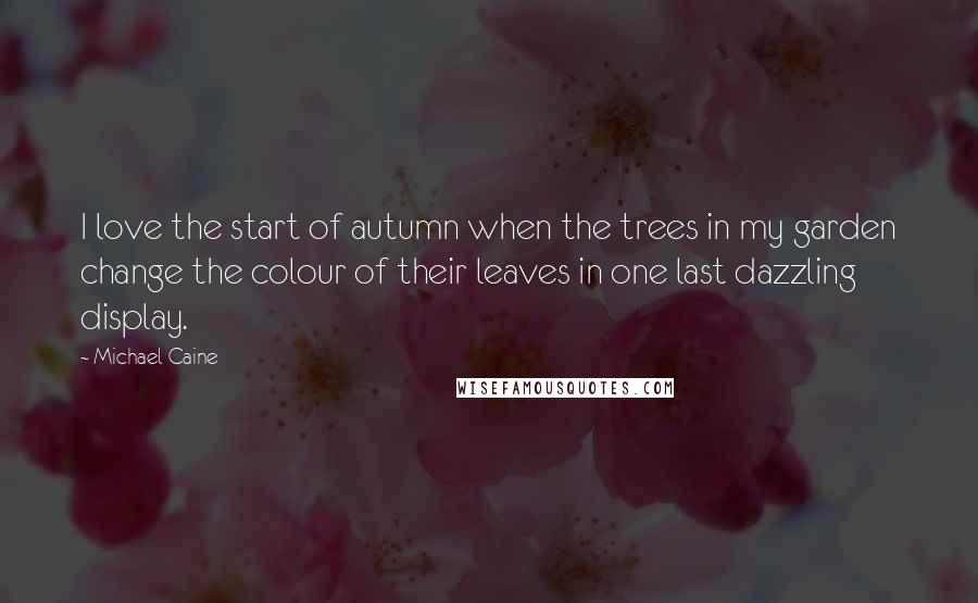Michael Caine Quotes: I love the start of autumn when the trees in my garden change the colour of their leaves in one last dazzling display.