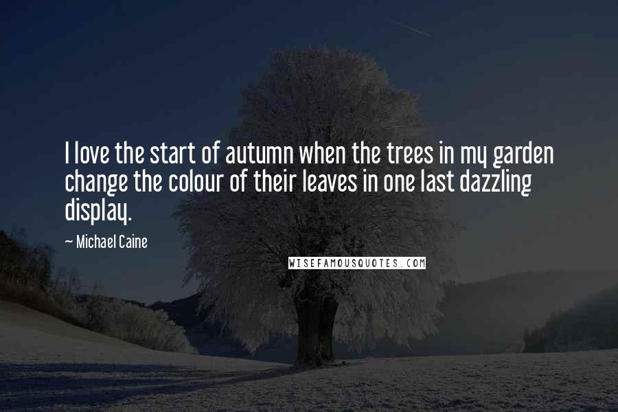 Michael Caine Quotes: I love the start of autumn when the trees in my garden change the colour of their leaves in one last dazzling display.