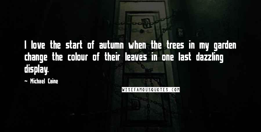 Michael Caine Quotes: I love the start of autumn when the trees in my garden change the colour of their leaves in one last dazzling display.