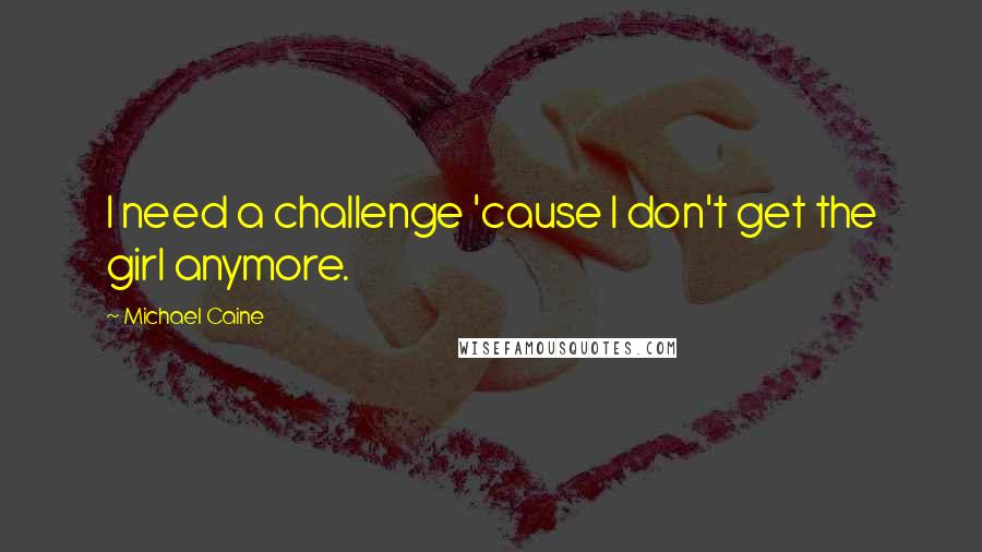 Michael Caine Quotes: I need a challenge 'cause I don't get the girl anymore.