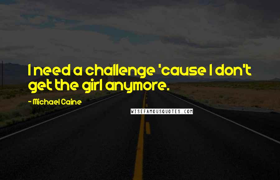 Michael Caine Quotes: I need a challenge 'cause I don't get the girl anymore.