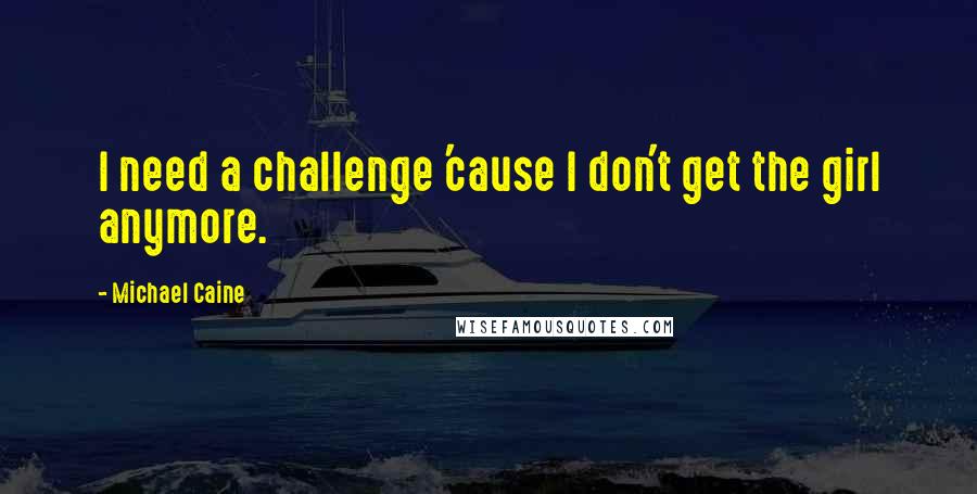 Michael Caine Quotes: I need a challenge 'cause I don't get the girl anymore.