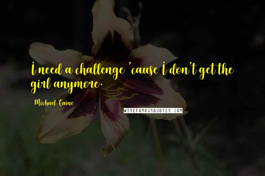 Michael Caine Quotes: I need a challenge 'cause I don't get the girl anymore.