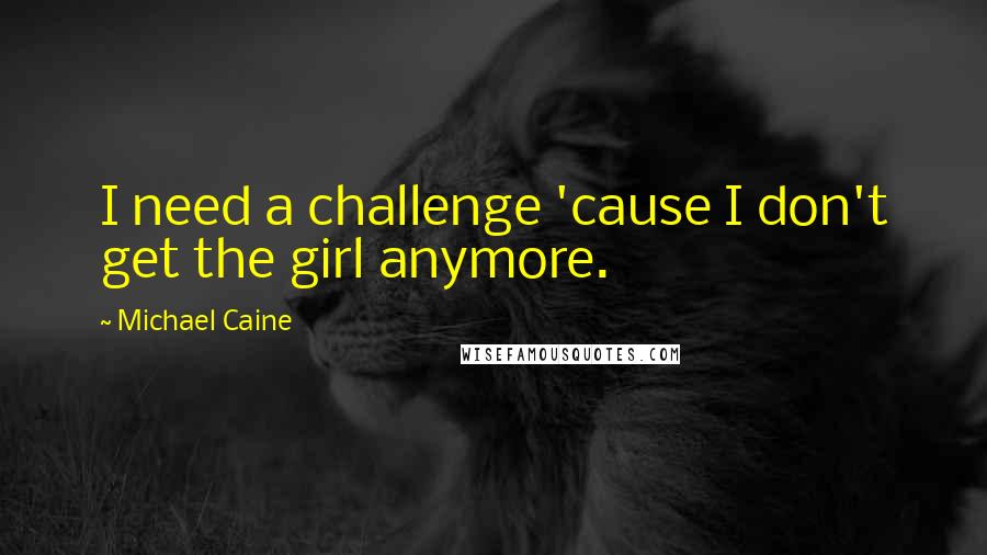 Michael Caine Quotes: I need a challenge 'cause I don't get the girl anymore.