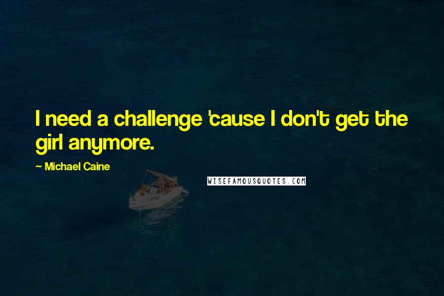 Michael Caine Quotes: I need a challenge 'cause I don't get the girl anymore.