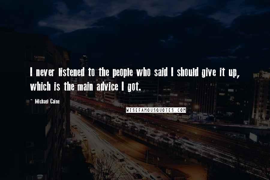 Michael Caine Quotes: I never listened to the people who said I should give it up, which is the main advice I got.