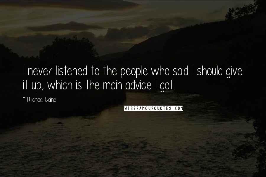 Michael Caine Quotes: I never listened to the people who said I should give it up, which is the main advice I got.