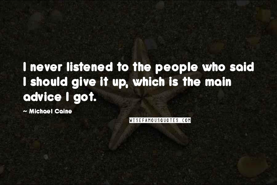 Michael Caine Quotes: I never listened to the people who said I should give it up, which is the main advice I got.