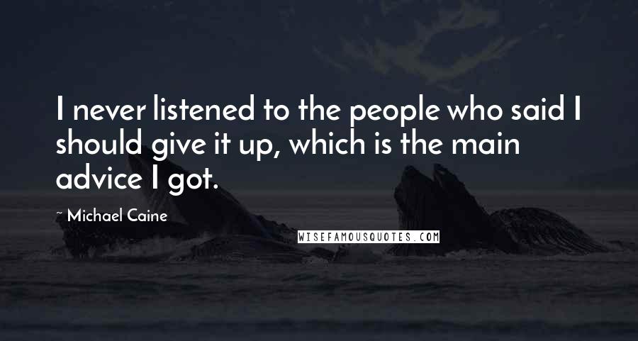 Michael Caine Quotes: I never listened to the people who said I should give it up, which is the main advice I got.