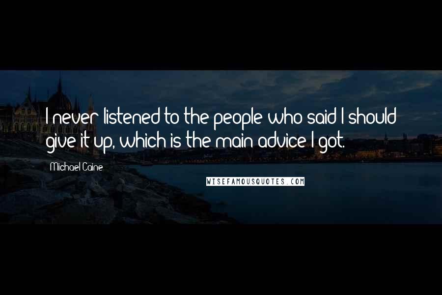 Michael Caine Quotes: I never listened to the people who said I should give it up, which is the main advice I got.