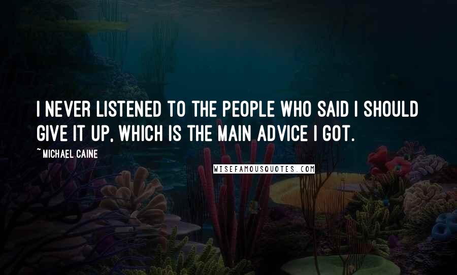 Michael Caine Quotes: I never listened to the people who said I should give it up, which is the main advice I got.