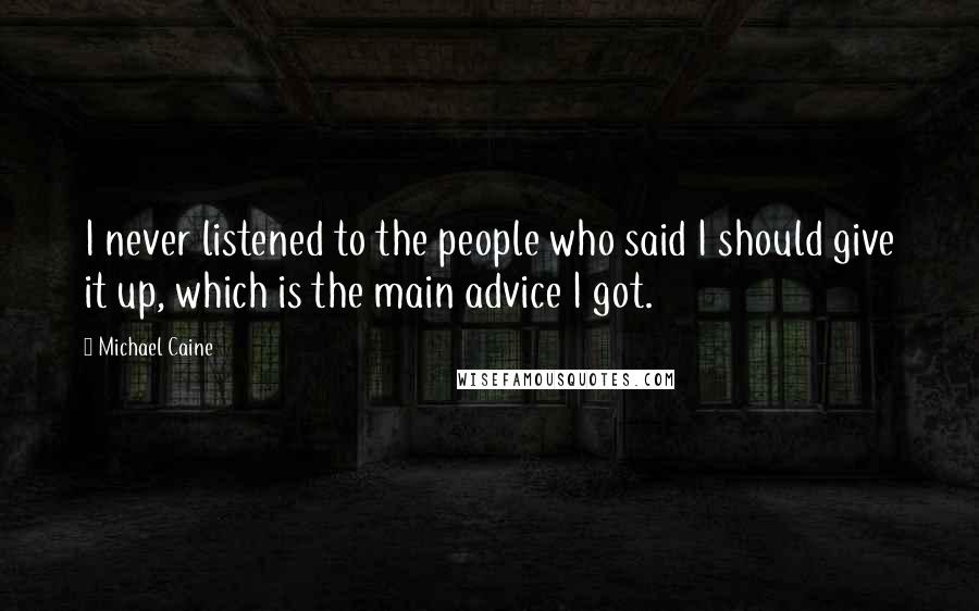 Michael Caine Quotes: I never listened to the people who said I should give it up, which is the main advice I got.