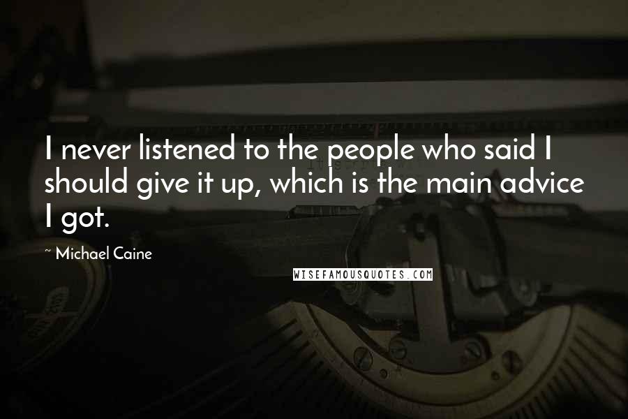 Michael Caine Quotes: I never listened to the people who said I should give it up, which is the main advice I got.