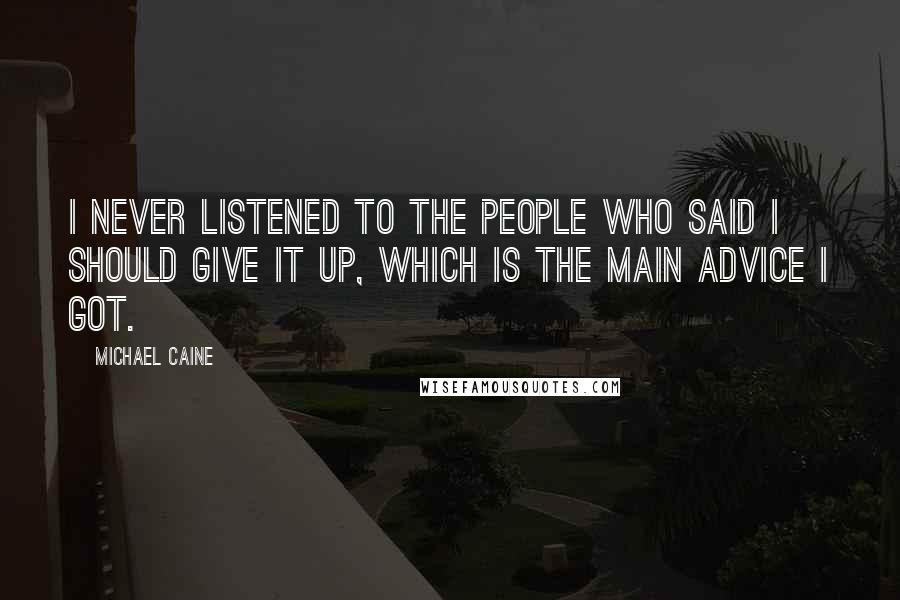 Michael Caine Quotes: I never listened to the people who said I should give it up, which is the main advice I got.