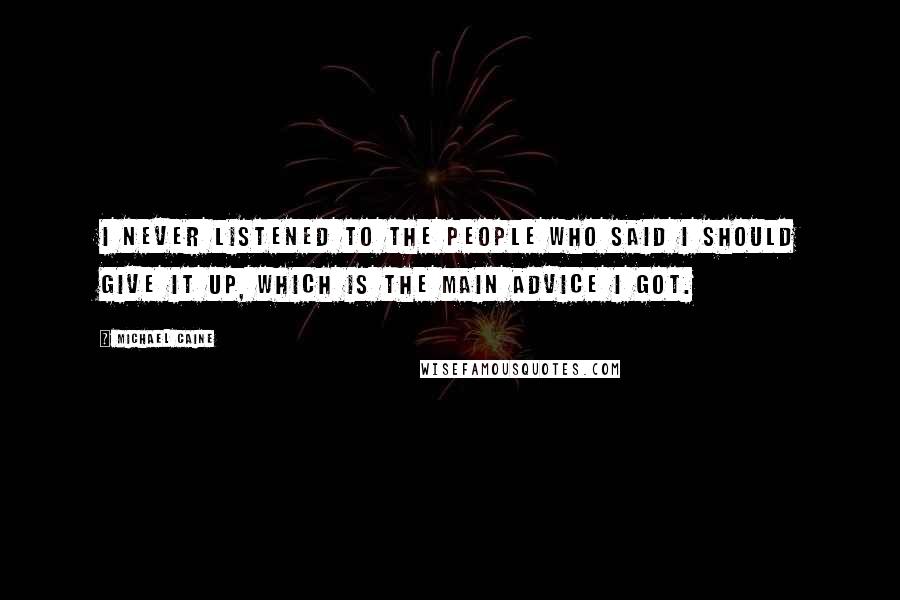 Michael Caine Quotes: I never listened to the people who said I should give it up, which is the main advice I got.