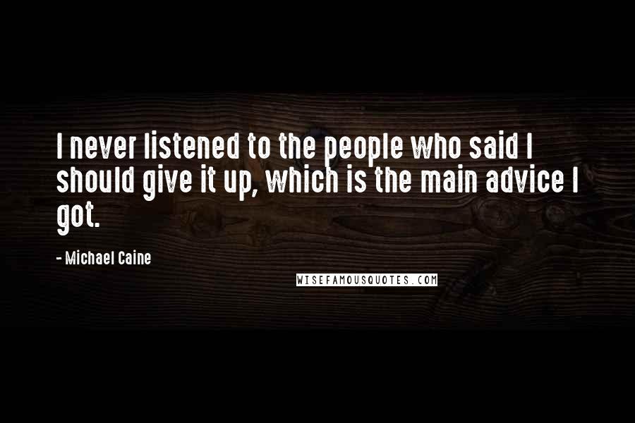 Michael Caine Quotes: I never listened to the people who said I should give it up, which is the main advice I got.