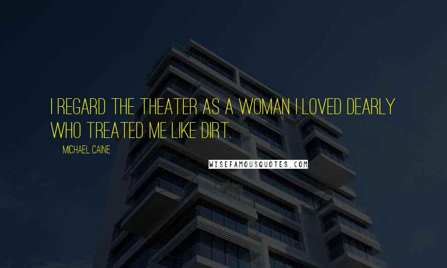 Michael Caine Quotes: I regard the theater as a woman I loved dearly who treated me like dirt.