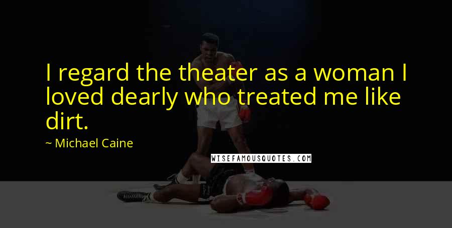 Michael Caine Quotes: I regard the theater as a woman I loved dearly who treated me like dirt.