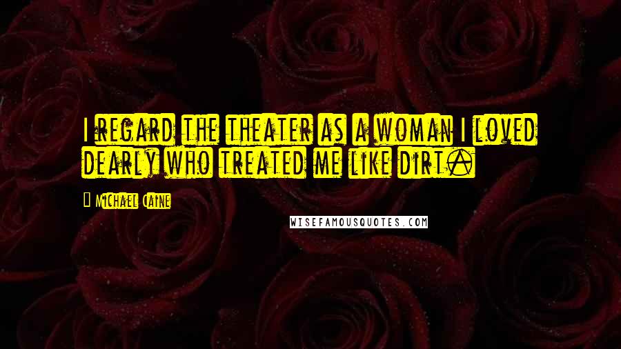 Michael Caine Quotes: I regard the theater as a woman I loved dearly who treated me like dirt.