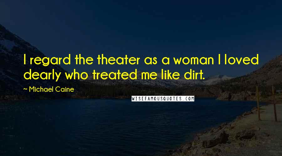 Michael Caine Quotes: I regard the theater as a woman I loved dearly who treated me like dirt.