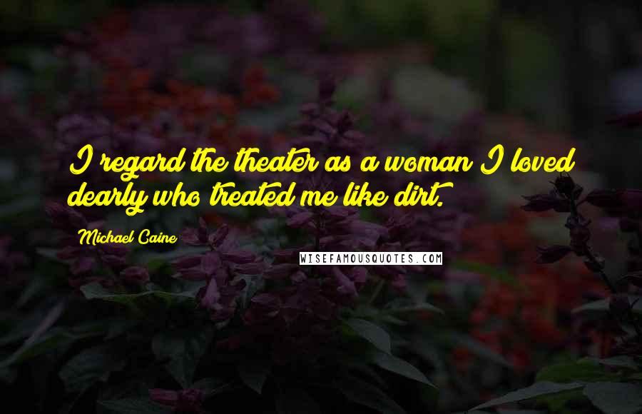 Michael Caine Quotes: I regard the theater as a woman I loved dearly who treated me like dirt.