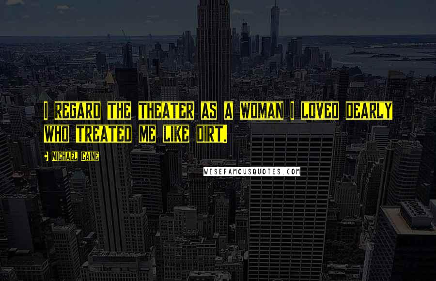 Michael Caine Quotes: I regard the theater as a woman I loved dearly who treated me like dirt.