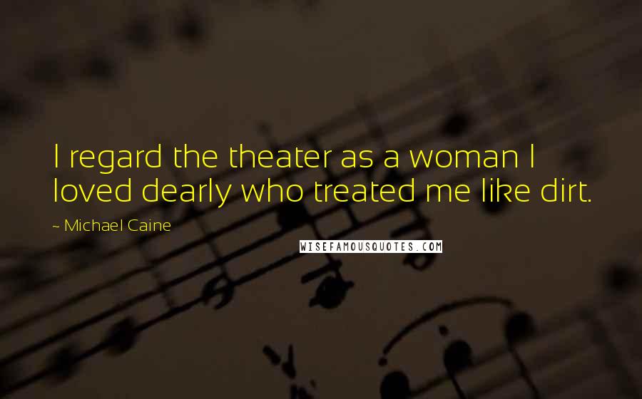 Michael Caine Quotes: I regard the theater as a woman I loved dearly who treated me like dirt.