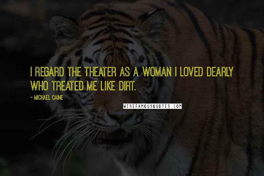 Michael Caine Quotes: I regard the theater as a woman I loved dearly who treated me like dirt.