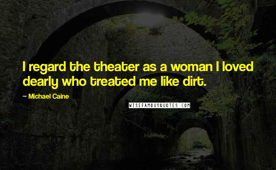 Michael Caine Quotes: I regard the theater as a woman I loved dearly who treated me like dirt.