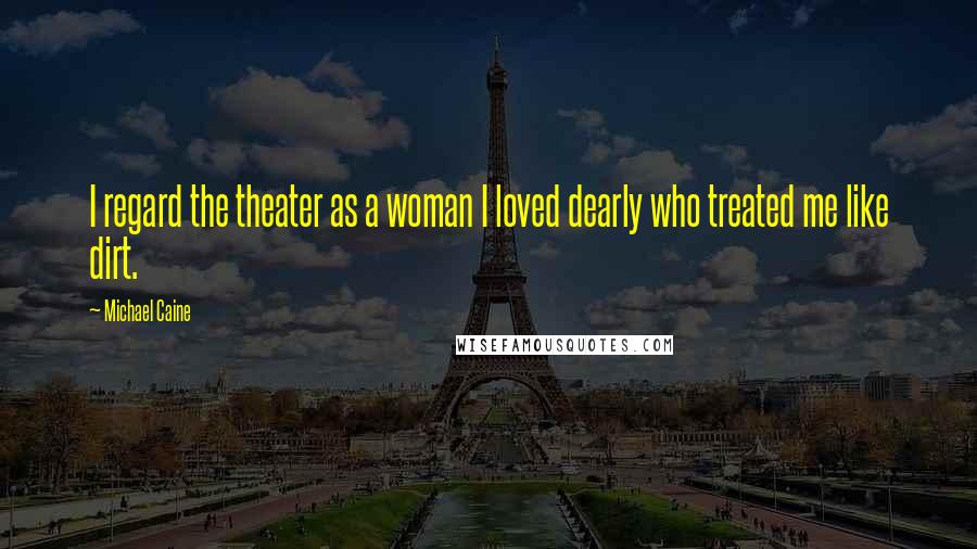 Michael Caine Quotes: I regard the theater as a woman I loved dearly who treated me like dirt.
