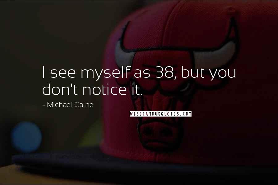 Michael Caine Quotes: I see myself as 38, but you don't notice it.