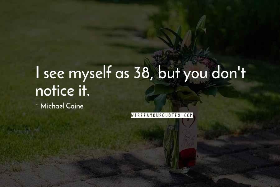Michael Caine Quotes: I see myself as 38, but you don't notice it.