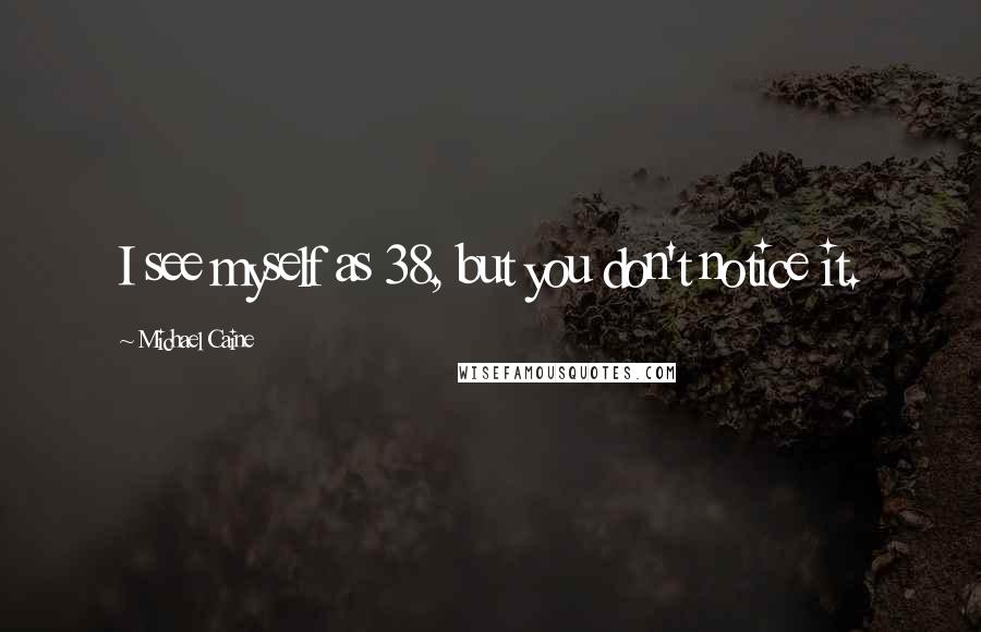 Michael Caine Quotes: I see myself as 38, but you don't notice it.