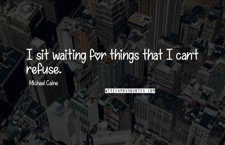 Michael Caine Quotes: I sit waiting for things that I can't refuse.