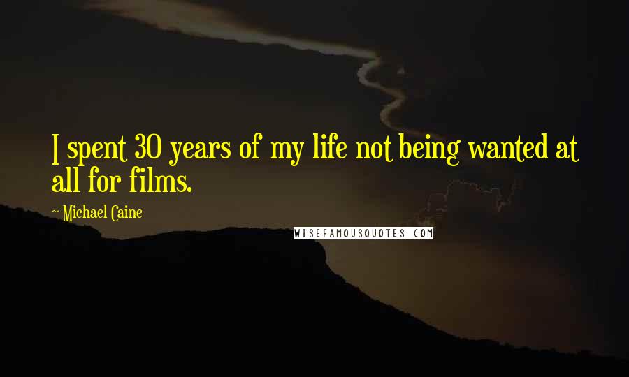 Michael Caine Quotes: I spent 30 years of my life not being wanted at all for films.