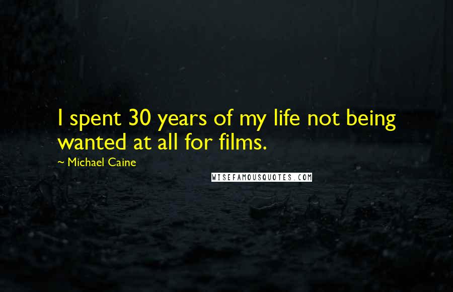 Michael Caine Quotes: I spent 30 years of my life not being wanted at all for films.