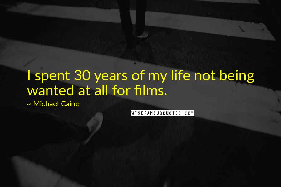 Michael Caine Quotes: I spent 30 years of my life not being wanted at all for films.